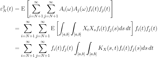 
\begin{align}
\varepsilon_N^2(t)&=\mathrm{E}\left[\sum_{i=N%2B1}^\infty \sum_{j=N%2B1}^\infty A_i(\omega) A_j(\omega) f_i(t) f_j(t)\right]\\
&=\sum_{i=N%2B1}^\infty \sum_{j=N%2B1}^\infty \mathrm{E}\left[\int_{[a, b]}\int_{[a, b]} X_t X_s f_i(t)f_j(s) ds\, dt\right] f_i(t) f_j(t)\\
&=\sum_{i=N%2B1}^\infty \sum_{j=N%2B1}^\infty f_i(t) f_j(t) \int_{[a, b]}\int_{[a, b]}K_X(s,t) f_i(t)f_j(s) ds\, dt
\end{align}
