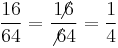 \frac {16} {64} = \frac {1\!\!\!\not6} {\not6  4} = \frac {1} {4}