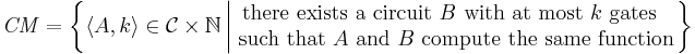  \mathit{CM} = \left\{ \langle A,k \rangle \in \mathcal{C} \times \mathbb{N} 
\left| 
\begin{matrix}
\mbox{there exists a circuit } B \mbox{ with at most } k \mbox{ gates } \\
\mbox{ such that } A \mbox{ and } B \mbox{ compute the same function} 
\end{matrix}
\right.
\right\} 