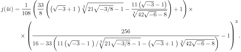 
\begin{align}
j(4 i) & = \frac{1}{108} \left( \frac{33}{8} \left( \left( \sqrt{- 3} %2B 1 \ \right) \sqrt[3]{21 \sqrt{- 3 / 8} - 1} - \frac{11 \left( \sqrt{- 3} - 1 \right)}{\sqrt[3]{42 \sqrt{- 6} - 8}} \right) %2B 1 \right) \times \\
& {} \quad \times \left( \frac{256}{16 - 33 \left( 11  \left( \sqrt{- 3} - 1 \ \right) / \sqrt[3]{21 \sqrt{- 3 / 8} - 1} -  \left( \sqrt{- 3} %2B 1 \ \right) \sqrt[3]{42 \sqrt{- 6} - 8} \right)} - 1 \right)^3.
\end{align}
