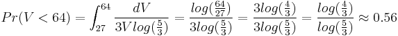 Pr(V<64)=\int_{27}^{64}{dV \over 3 V log({5 \over 3})}={log({64 \over 27}) \over 3 log({5 \over 3})}={3 log({4 \over 3}) \over 3 log({5 \over 3})}={log({4 \over 3}) \over log({5 \over 3})} \approx 0.56