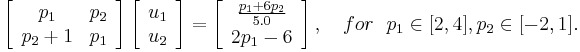 
\left[
\begin{array}{cc}
p_1 & p_2\\
p_2 %2B 1 & p_1 
\end{array}  
\right]
\left[
\begin{array}{cc}
u_1\\
u_2
\end{array}  
\right]
=
\left[
\begin{array}{c}
\frac{p_1%2B6p_2}{5.0} \\
2p_1-6
\end{array}  
\right],
\ \ \ for \ \ p_1\in[2,4], p_2\in[-2,1].
