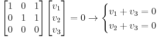 
\begin{bmatrix}
        1 & 0 & 1 \\
        0 & 1 & 1 \\
        0 & 0 & 0
\end{bmatrix}
\begin{bmatrix}
       v_1 \\
       v_2 \\
       v_3
\end{bmatrix} = 0 \to
\begin{cases}
    v_1 %2B v_3 = 0 \\
    v_2 %2B v_3 = 0
\end{cases}