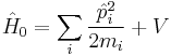 \hat{H}_{0} = \sum_{i}\frac{\hat{p}_{i}^{2}}{2m_{i}} %2B V