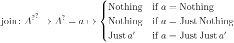 \text{join} \colon {A^{?}}^{?} \to A^{?} = a \mapsto \begin{cases} \text{Nothing} & \text{if} \ a = \text{Nothing}\\ \text{Nothing} & \text{if} \ a = \text{Just} \, \text{Nothing}\\ \text{Just} \, a' & \text{if} \ a = \text{Just} \, \text{Just} \, a' \end{cases}