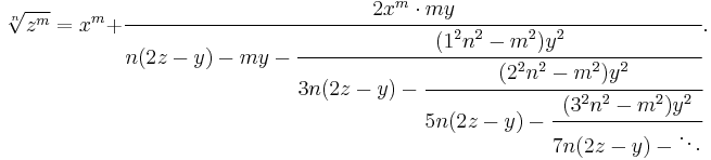 
\sqrt[n]{z^m}=x^m%2B\cfrac{2x^m\cdot my}{n(2z - y)-my-\cfrac{(1^2n^2-m^2)y^2}{3n(2z - y)-\cfrac{(2^2n^2-m^2)y^2}{5n(2z - y)-\cfrac{(3^2n^2-m^2)y^2}{7n(2z - y)-\ddots}}}}.
