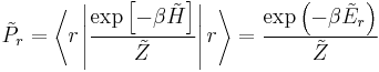 \tilde{P}_{r}=\left\langle r\left|\frac{\exp\left[-\beta\tilde{H}\right]}{\tilde{Z}}\right|r\right\rangle=\frac{\exp\left(-\beta\tilde{E}_{r}\right)}{\tilde{Z}}\,