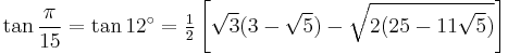 \tan\frac{\pi}{15}=\tan 12^\circ=\tfrac{1}{2} \left[\sqrt3(3-\sqrt5)-\sqrt{2(25-11\sqrt5)}\right]\,