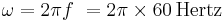 \omega=2\pi f\ =2\pi\times 60\, \mbox{Hertz} \,