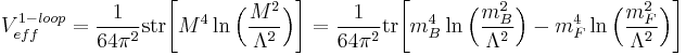 V_{eff}^{1-loop}=\dfrac{1}{64\pi^2}\operatorname{str}\bigg[M^4\ln\Big(\dfrac{M^2}{\Lambda^2}\Big)\bigg] =  
\dfrac{1}{64\pi^2}\operatorname{tr}\bigg[m_{B}^4\ln\Big(\dfrac{m_{B}^2}{\Lambda^2}\Big)-
m_{F}^4\ln\Big(\dfrac{m_{F}^2}{\Lambda^2}\Big)\bigg]