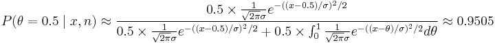 P(\theta=0.5 \mid x,n)\approx \frac{0.5\times \frac{1}{\sqrt{2\pi}\sigma}e^{-((x-0.5)/\sigma)^2/2}}{0.5\times \frac{1}{\sqrt{2\pi}\sigma}e^{-((x-0.5)/\sigma)^2/2} %2B 0.5\times\int_0^1\frac{1}{\sqrt{2\pi}\sigma}e^{-((x-\theta)/\sigma)^2/2}d\theta}\approx 0.9505