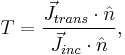 T = \frac{\vec J_{trans}  \cdot \hat{n}}{\vec J_{inc} \cdot \hat{n} }, 