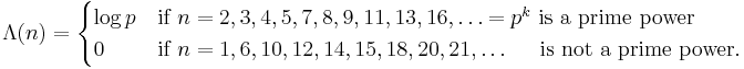 \Lambda(n) = \begin{cases}\log p &\mbox{if } n = 2,3,4,5,7,8,9,11,13,16,\ldots=p^k \mbox{ is a prime power}\\
0&\mbox{if } n=1,6,10,12,14,15,18,20,21,\dots \;\;\;\;\mbox{ is not a prime power}.
\end{cases}
