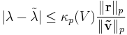 |\lambda-\tilde{\lambda}|\leq\kappa_p (V)\frac{\|\mathbf{r}\|_p}{\|\mathbf{\tilde{v}}\|_p}