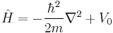 \hat{H} = -\frac{\hbar^2}{2m}\nabla^2 %2B V_0 