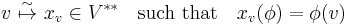 v \ \overset{\sim}{\mapsto} \ x_v \in V^{**} \quad \text{such that} \quad x_v(\phi) = \phi(v)