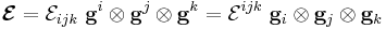 
  \boldsymbol{\mathcal{E}} = \mathcal{E}_{ijk}~\mathbf{g}^i\otimes\mathbf{g}^j\otimes\mathbf{g}^k
   = \mathcal{E}^{ijk}~\mathbf{g}_i\otimes\mathbf{g}_j\otimes\mathbf{g}_k
