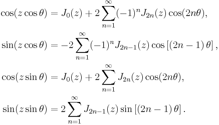 
\begin{align}
  \cos(z \cos \theta) &= J_0(z)%2B2 \sum_{n=1}^{\infty}(-1)^n J_{2n}(z) \cos(2n \theta),
  \\
  \sin(z \cos \theta) &= -2 \sum_{n=1}^{\infty}(-1)^n J_{2n-1}(z) \cos\left[\left(2n-1\right) \theta\right],
  \\
  \cos(z \sin \theta) &= J_0(z)%2B2 \sum_{n=1}^{\infty} J_{2n}(z) \cos(2n \theta),
  \\
  \sin(z \sin \theta) &= 2 \sum_{n=1}^{\infty} J_{2n-1}(z) \sin\left[\left(2n-1\right) \theta\right].
\end{align}
