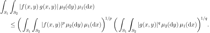 \begin{align}
\int_{S_1}&\int_{S_2}|f(x,y)\,g(x,y)|\,\mu_2(\mathrm{d}y)\,\mu_1(\mathrm{d}x)\\
&\le\biggl(\int_{S_1}\int_{S_2}|f(x,y)|^p\,\mu_2(\mathrm{d}y)\,\mu_1(\mathrm{d}x)\biggr)^{\!1/p\;}\biggl(\int_{S_1}\int_{S_2}|g(x,y)|^q\,\mu_2(\mathrm{d}y)\,\mu_1(\mathrm{d}x)\biggr)^{\!1/q}.\end{align}