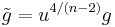 \tilde g = u^{4/(n-2)} g \, 