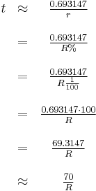 
  \begin{array}{ccc}
    t & \approx & \frac{0.693147}{r}               \\ & & \\
      &    =    & \frac{0.693147}{R%}              \\ & & \\
      &    =    & \frac{0.693147}{R \frac{1}{100}} \\ & & \\
      &    =    & \frac{0.693147 \cdot 100}{R}     \\ & & \\
      &    =    & \frac{69.3147}{R}                \\ & & \\
      & \approx & \frac{70}{R}
  \end{array}
