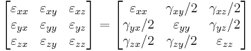 \left[\begin{matrix}
\varepsilon_{xx} & \varepsilon_{xy} & \varepsilon_{xz} \\
   \varepsilon_{yx} & \varepsilon_{yy} & \varepsilon_{yz} \\
   \varepsilon_{zx} & \varepsilon_{zy} & \varepsilon_{zz} \\
  \end{matrix}\right] = \left[\begin{matrix}
\varepsilon_{xx} & \gamma_{xy}/2 & \gamma_{xz}/2 \\
   \gamma_{yx}/2 & \varepsilon_{yy} & \gamma_{yz}/2 \\
   \gamma_{zx}/2 & \gamma_{zy}/2 & \varepsilon_{zz} \\
  \end{matrix}\right]\,\!