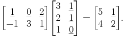 
\begin{align}
\begin{bmatrix}
\underline{1} & \underline 0 & \underline 2 \\
-1 & 3 & 1 \\
\end{bmatrix}

\begin{bmatrix}
3 & \underline 1 \\
2 & \underline 1 \\
1 & \underline 0 \\
\end{bmatrix}
&=
\begin{bmatrix}
5 & \underline 1 \\
4 & 2 \\
\end{bmatrix}.
\end{align}
