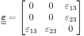 \underline{\underline{\boldsymbol{\varepsilon}}} = \begin{bmatrix}
0 & 0 & \varepsilon_{13} \\
0 & 0 & \varepsilon_{23}\\
 \varepsilon_{13}    &    \varepsilon_{23}      & 0\end{bmatrix}\,\!