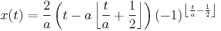  x(t)=\frac{2}{a} \left (t-a \left \lfloor\frac{t}{a}%2B\frac{1}{2} \right \rfloor \right )(-1)^\left \lfloor\frac{t}{a}-\frac{1}{2} \right \rfloor