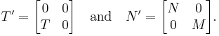 T' = 
\begin{bmatrix}
0 & 0\\ T & 0
\end{bmatrix}

\quad \mbox{and} \quad

N' = 
\begin{bmatrix}
N & 0 \\ 0 & M
\end{bmatrix}.