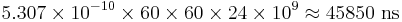  5.307\times 10^{-10}\times 60\times 60\times 24\times 10^9\approx 45850 \text{ ns} 