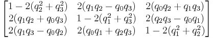 \begin{bmatrix}
 1- 2(q_2^2 %2B q_3^2) &  2(q_1 q_2 - q_0 q_3) &  2(q_0 q_2 %2B q_1 q_3) \\
2(q_1 q_2 %2B q_0 q_3) & 1 - 2(q_1^2 %2B q_3^2)  &  2(q_2 q_3 - q_0 q_1) \\
2(q_1 q_3 - q_0 q_2) & 2( q_0 q_1 %2B q_2 q_3) &  1 - 2(q_1^2 %2B q_2^2)
\end{bmatrix}