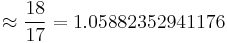 \approx  \frac {18}{17}=1.05882352941176 