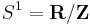 S^1 = \mathbf{R}/\mathbf{Z}