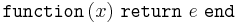 \texttt{function}\,(x)\ \texttt{return}\ e\ \texttt{end}