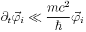 \partial_t \vec \varphi_i \ll \frac{mc^2}{\hbar} \vec \varphi_i