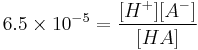 6.5 \times 10^{-5} = \frac{[H^%2B] [A^-]}{[HA]}