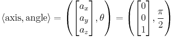 \langle \mathrm{axis}, \mathrm{angle} \rangle = \left( \begin{bmatrix} a_x \\ a_y \\ a_z \end{bmatrix},\theta \right) = \left( \begin{bmatrix} 0 \\ 0 \\ 1 \end{bmatrix},\frac{\pi}{2}\right)