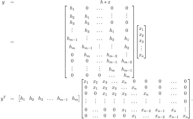 
    \begin{matrix}
        y & = & h \ast x \\
        & = &
            \begin{bmatrix}
                h_1 & 0 & \ldots & 0 & 0 \\
                h_2 & h_1 & \ldots & \vdots & \vdots \\
                h_3 & h_2 & \ldots & 0 & 0 \\
                \vdots & h_3 & \ldots & h_1 & 0 \\
                h_{m-1} & \vdots & \ldots & h_2 & h_1 \\
                h_m & h_{m-1} & \vdots & \vdots & h_2 \\
                0 & h_m & \ldots & h_{m-2} & \vdots \\
                0 & 0 & \ldots & h_{m-1} & h_{m-2} \\
                \vdots & \vdots & \vdots & h_m & h_{m-1} \\
                0 & 0 & 0 & \ldots & h_m \\
            \end{bmatrix}
            \begin{bmatrix}
                x_1 \\
                x_2 \\
                x_3 \\
                \vdots \\
                x_n \\
            \end{bmatrix} \\
        y^T & = &
            \begin{bmatrix}
                h_1 & h_2 & h_3 & \ldots & h_{m-1} & h_m \\
            \end{bmatrix}
            \begin{bmatrix}
                x_1 & x_2 & x_3 & \ldots & x_n & 0 & 0 & 0& \ldots & 0 \\
                0 & x_1 & x_2 & x_3 & \ldots & x_n & 0 & 0 & \ldots & 0 \\
                0 & 0 & x_1 & x_2 & x_3 & \ldots & x_n & 0  & \ldots & 0 \\
                \vdots & \vdots & \vdots & \vdots & \vdots & \ldots & \vdots & \vdots  & \ldots & 0 \\
                0 & \ldots & 0 & 0 & x_1 & \ldots & x_{n-2} & x_{n-1} & x_{n} & \vdots \\
                0 & \ldots & 0 & 0 & 0 & x_1 & \ldots & x_{n-2} & x_{n-1} & x_{n} \\
            \end{bmatrix}.
    \end{matrix}
