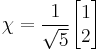 \chi = {1 \over \sqrt{5}} \begin{bmatrix}
 1\\
 2\\
                  \end{bmatrix}
