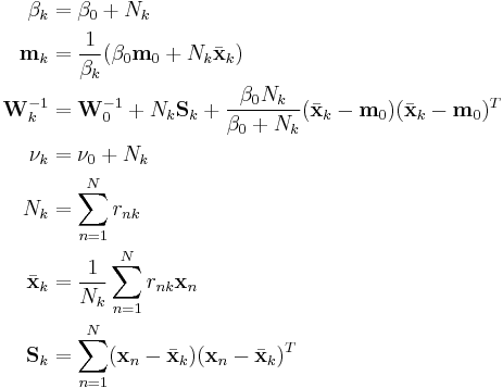 
\begin{align}
\beta_k             &= \beta_0 %2B N_k \\
\mathbf{m}_k        &= \frac{1}{\beta_k} (\beta_0 \mathbf{m}_0 %2B N_k {\bar{\mathbf{x}}}_k) \\
\mathbf{W}_k^{-1}   &= \mathbf{W}_0^{-1} %2B N_k \mathbf{S}_k %2B \frac{\beta_0 N_k}{\beta_0 %2B N_k} ({\bar{\mathbf{x}}}_k - \mathbf{m}_0)({\bar{\mathbf{x}}}_k - \mathbf{m}_0)^T \\
\nu_k               &= \nu_0 %2B N_k \\
N_k                 &= \sum_{n=1}^N r_{nk} \\
{\bar{\mathbf{x}}}_k &= \frac{1}{N_k} \sum_{n=1}^N r_{nk} \mathbf{x}_n \\
\mathbf{S}_k        &= \sum_{n=1}^N (\mathbf{x}_n - {\bar{\mathbf{x}}}_k) (\mathbf{x}_n - {\bar{\mathbf{x}}}_k)^T
\end{align}
