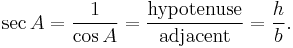 \sec A = \frac {1}{\cos A} = \frac {\textrm{hypotenuse}} {\textrm{adjacent}} = \frac {h} {b}. 