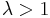 \lambda > 1