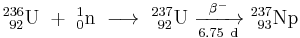 \mathrm{^{236}_{\ 92}U\ %2B\ ^{1}_{0}n\ \longrightarrow \ ^{237}_{\ 92}U\ \xrightarrow[6.75 \ d]{\beta^-} \ ^{237}_{\ 93}Np}