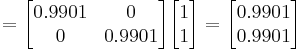 =\begin{bmatrix}  0.9901 &0\\ 0& 0.9901\end{bmatrix}\begin{bmatrix}1\\1\end{bmatrix} = \begin{bmatrix}0.9901 \\ 0.9901\end{bmatrix}