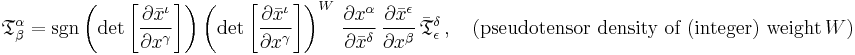 
{\mathfrak{T}}^\alpha_\beta =
\sgn\left( \det{\left[\frac{\partial \bar{x}^{\iota}}{\partial {x}^{\gamma}}\right]} \right)
\left( \det{\left[\frac{\partial \bar{x}^{\iota}}{\partial {x}^{\gamma}}\right]} \right)^{W} \, \frac{\partial {x}^{\alpha}}{\partial \bar{x}^{\delta}} \, \frac{\partial \bar{x}^{\epsilon}}{\partial {x}^{\beta}} \, \bar{\mathfrak{T}}^{\delta}_{\epsilon}
\,, \quad (\text{pseudotensor density of (integer) weight}\, W)
