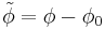 \tilde \phi = \phi-\phi_0