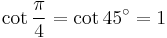 \cot\frac{\pi}{4}=\cot 45^\circ=1\,