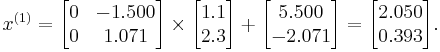  x^{(1)} = 
      \begin{bmatrix}
           0 & -1.500 \\
           0 &  1.071 \\
      \end{bmatrix}
      \times
      \begin{bmatrix}
           1.1 \\
           2.3 \\
      \end{bmatrix}
      %2B
      \begin{bmatrix}
           5.500 \\
          -2.071 \\
      \end{bmatrix}  
      =
      \begin{bmatrix}
           2.050 \\
           0.393 \\
      \end{bmatrix}.  