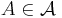 A \in \mathcal{A}